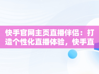 快手官网主页直播伴侣：打造个性化直播体验，快手直播伴侣百度百科 