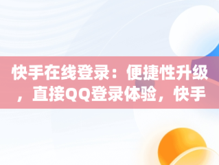 快手在线登录：便捷性升级，直接QQ登录体验，快手在线登录直接qq登录了 