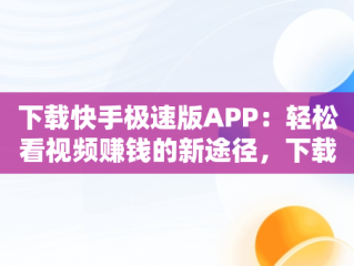 下载快手极速版APP：轻松看视频赚钱的新途径，下载快手极速版看视频赚零花钱 