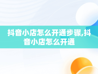 抖音小店怎么开通步骤,抖音小店怎么开通