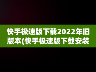 快手极速版下载2022年旧版本(快手极速版下载安装快手极速版旧版本)