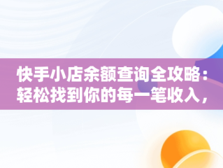 快手小店余额查询全攻略：轻松找到你的每一笔收入，快手小店余额怎么看 