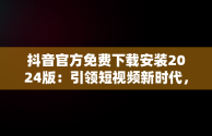 抖音官方免费下载安装2024版：引领短视频新时代，抖音下载 免费最新版官方 