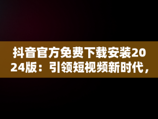 抖音官方免费下载安装2024版：引领短视频新时代，抖音下载 免费最新版官方 