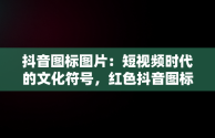 抖音图标图片：短视频时代的文化符号，红色抖音图标图片 