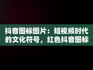 抖音图标图片：短视频时代的文化符号，红色抖音图标图片 