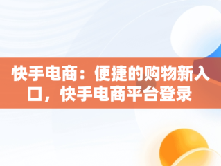 快手电商：便捷的购物新入口，快手电商平台登录 