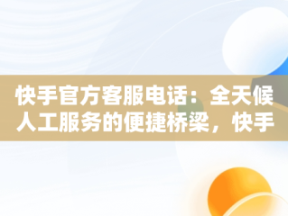 快手官方客服电话：全天候人工服务的便捷桥梁，快手官方客服电话24小时人工服务热线为什么不接电话 