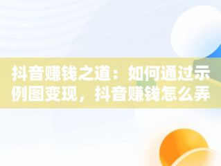 抖音赚钱之道：如何通过示例图变现，抖音赚钱怎么弄 