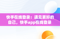 快手在线登录：遇见更好的自己，快手app在线登录 