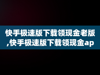 快手极速版下载领现金老版,快手极速版下载领现金app