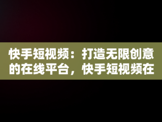 快手短视频：打造无限创意的在线平台，快手短视频在线使用教程 