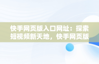 快手网页版入口网址：探索短视频新天地，快手网页版入口网址大全 