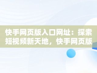 快手网页版入口网址：探索短视频新天地，快手网页版入口网址大全 