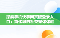 探索手机快手网页版登录入口：简化您的社交媒体体验，网页版快手直接打开 