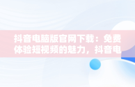 抖音电脑版官网下载：免费体验短视频的魅力，抖音电脑版官网下载免费安装 