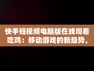 快手短视频电脑版在线观看吃鸡：移动游戏的新趋势，快手用电脑看 