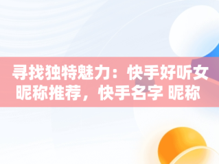寻找独特魅力：快手好听女昵称推荐，快手名字 昵称 好听女英文 