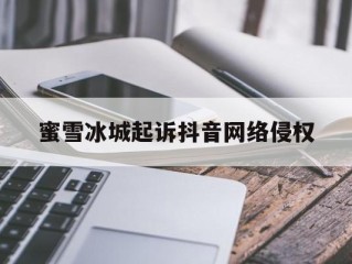 蜜雪冰城抖音营销,蜜雪冰城起诉抖音网络侵权