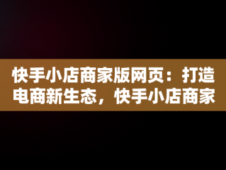 快手小店商家版网页：打造电商新生态，快手小店商家版网页版登录入口 
