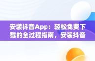 安装抖音App：轻松免费下载的全过程指南，安装抖音app免费下载 