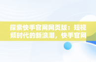 探索快手官网网页版：短视频时代的新浪潮，快手官网网页版入口 