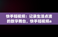 快手短视频：记录生活点滴的数字舞台，快手短视频app快手用户用户用户拥有的用户每一个生活 