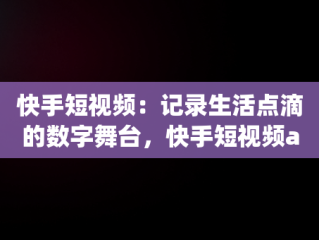 快手短视频：记录生活点滴的数字舞台，快手短视频app快手用户用户用户拥有的用户每一个生活 