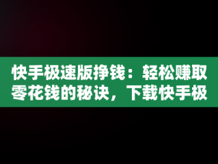 快手极速版挣钱：轻松赚取零花钱的秘诀，下载快手极速版挣钱安全吗 