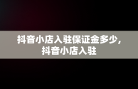 抖音小店入驻保证金多少,抖音小店入驻