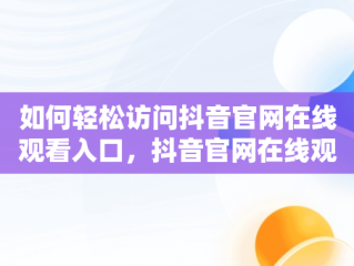如何轻松访问抖音官网在线观看入口，抖音官网在线观看官网入口视频 