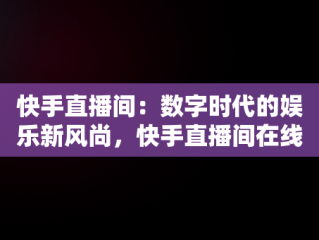 快手直播间：数字时代的娱乐新风尚，快手直播间在线观看人数如何设置 