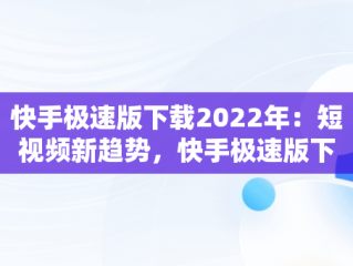 快手极速版下载2022年：短视频新趋势，快手极速版下载2022年旧 