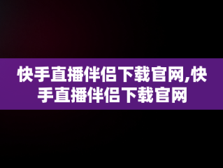 快手直播伴侣下载官网,快手直播伴侣下载官网