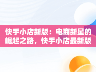 快手小店新版：电商新星的崛起之路，快手小店最新版本 