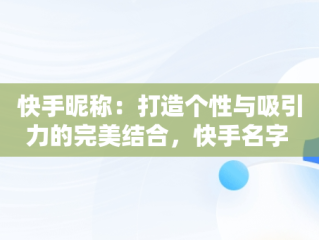 快手昵称：打造个性与吸引力的完美结合，快手名字 昵称 好听两个字 