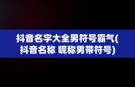 抖音名字大全男符号霸气(抖音名称 昵称男带符号)