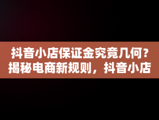 抖音小店保证金究竟几何？揭秘电商新规则，抖音小店保证金多少,平台扣点多少? 