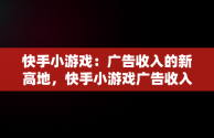 快手小游戏：广告收入的新高地，快手小游戏广告收入分成 