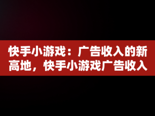 快手小游戏：广告收入的新高地，快手小游戏广告收入分成 