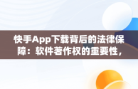 快手App下载背后的法律保障：软件著作权的重要性，要安装快手 