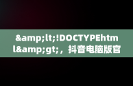 &lt;!DOCTYPEhtml&gt;，抖音电脑版官方下载官网 