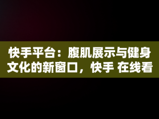快手平台：腹肌展示与健身文化的新窗口，快手 在线看 