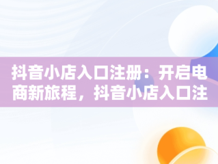 抖音小店入口注册：开启电商新旅程，抖音小店入口注册怎么弄 