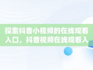 探索抖音小视频的在线观看入口，抖音视频在线观看入口 720p 