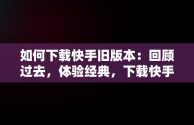 如何下载快手旧版本：回顾过去，体验经典，下载快手旧版本怎么下载 