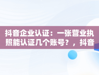 抖音企业认证：一张营业执照能认证几个账号？，抖音企业认证一个营业执照可以认证几个账号 