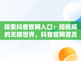 探索抖音官网入口：短视频的无限世界，抖音官网首页登录入口 