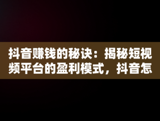 抖音赚钱的秘诀：揭秘短视频平台的盈利模式，抖音怎么赚钱的 多少播放才有收益 