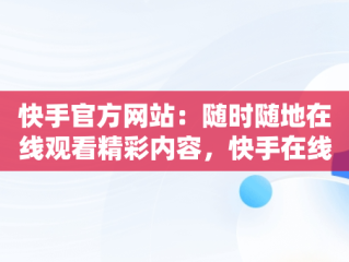 快手官方网站：随时随地在线观看精彩内容，快手在线观看平台 